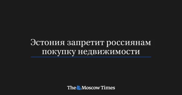 Estonia Introduces Strict Restrictions on Real Estate Purchases for Citizens of Russia and Belarus